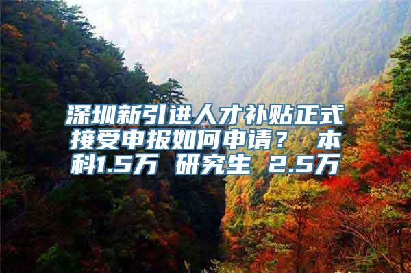 深圳新引进人才补贴正式接受申报如何申请？ 本科1.5万 研究生 2.5万