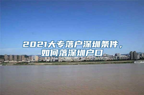 2021大专落户深圳条件，如何落深圳户口