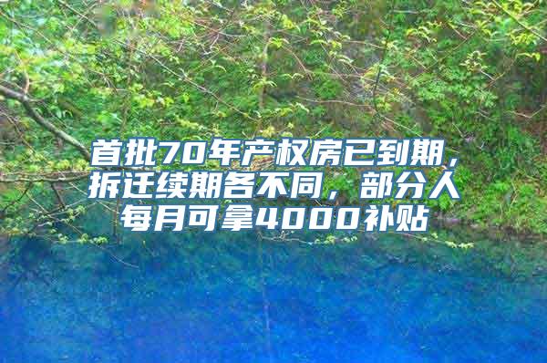 首批70年产权房已到期，拆迁续期各不同，部分人每月可拿4000补贴