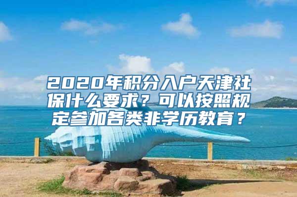 2020年积分入户天津社保什么要求？可以按照规定参加各类非学历教育？