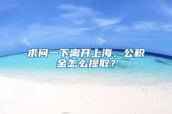 求问一下离开上海，公积金怎么提取？