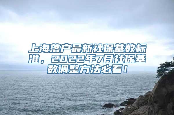 上海落户最新社保基数标准，2022年7月社保基数调整方法必看！