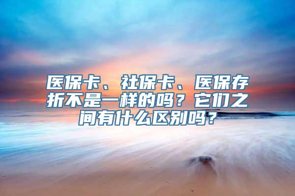 医保卡、社保卡、医保存折不是一样的吗？它们之间有什么区别吗？