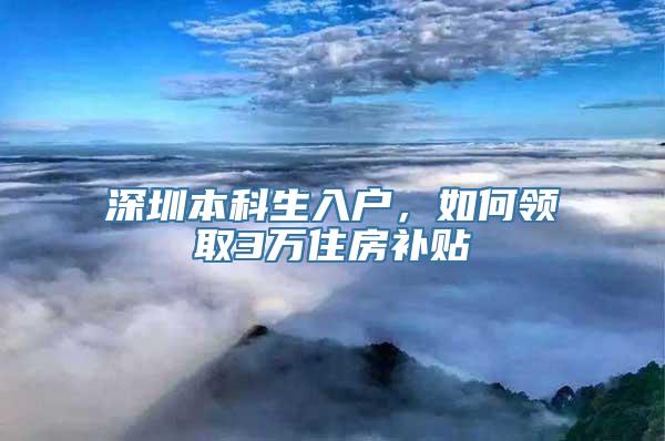 深圳本科生入户，如何领取3万住房补贴