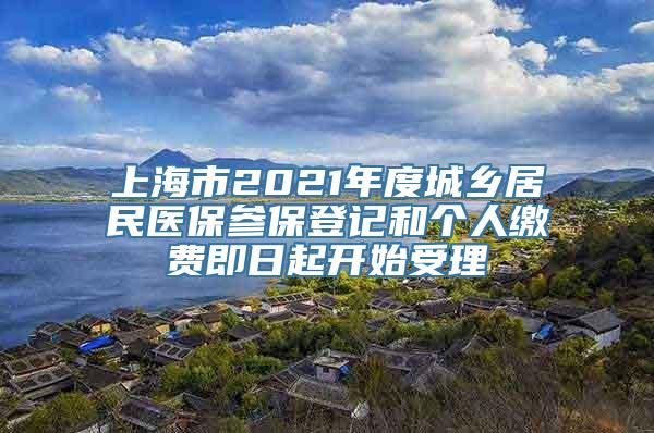 上海市2021年度城乡居民医保参保登记和个人缴费即日起开始受理