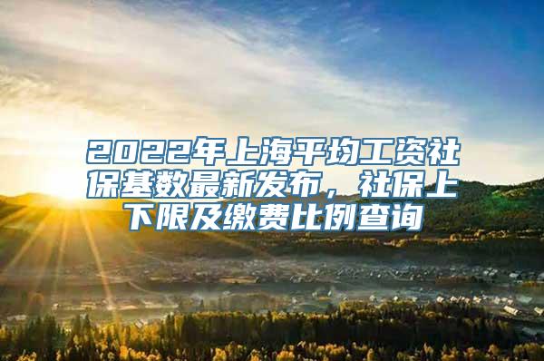 2022年上海平均工资社保基数最新发布，社保上下限及缴费比例查询