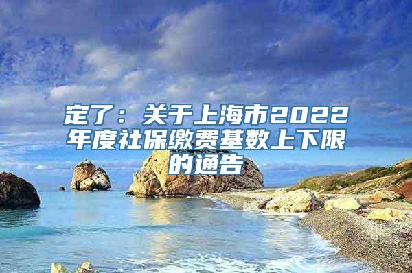 定了：关于上海市2022年度社保缴费基数上下限的通告