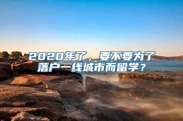 2020年了，要不要为了落户一线城市而留学？