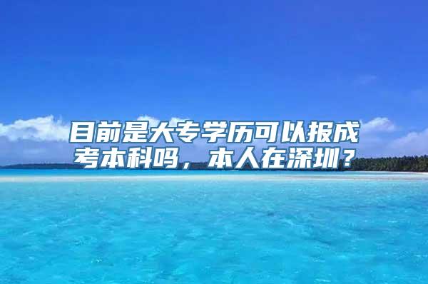 目前是大专学历可以报成考本科吗，本人在深圳？