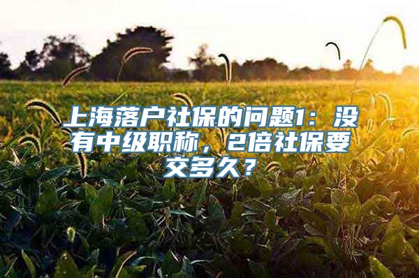 上海落户社保的问题1：没有中级职称，2倍社保要交多久？