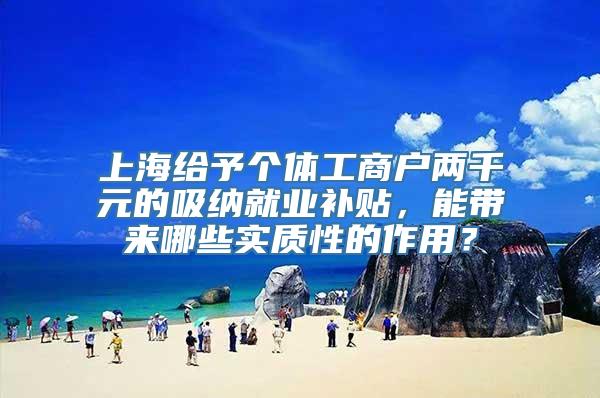 上海给予个体工商户两千元的吸纳就业补贴，能带来哪些实质性的作用？