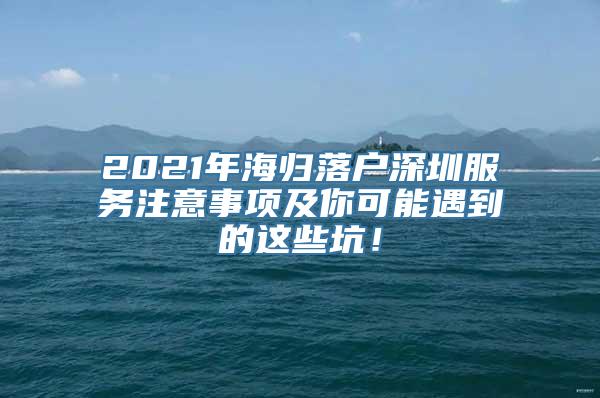 2021年海归落户深圳服务注意事项及你可能遇到的这些坑！