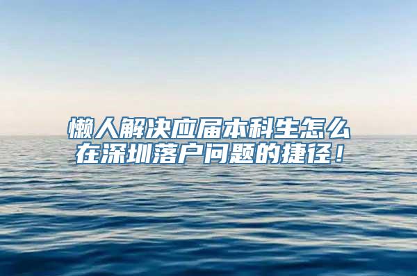 懒人解决应届本科生怎么在深圳落户问题的捷径！