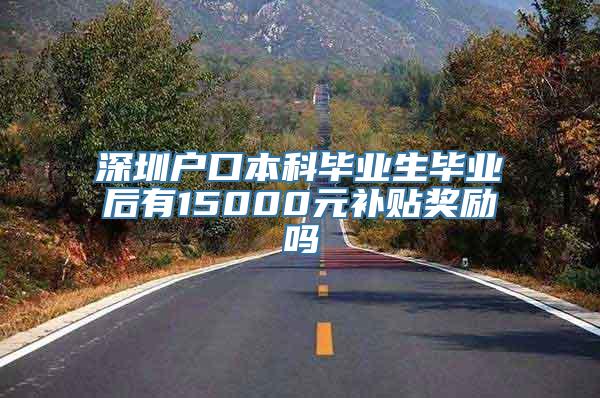 深圳户口本科毕业生毕业后有15000元补贴奖励吗