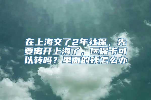 在上海交了2年社保，先要离开上海了，医保卡可以转吗？里面的钱怎么办