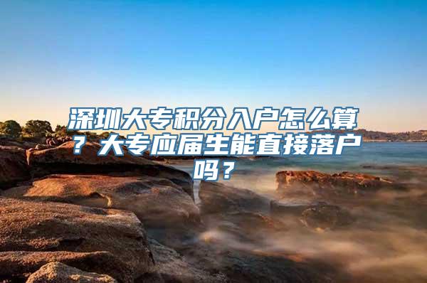 深圳大专积分入户怎么算？大专应届生能直接落户吗？