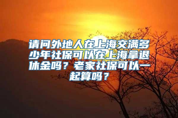 请问外地人在上海交满多少年社保可以在上海拿退休金吗？老家社保可以一起算吗？