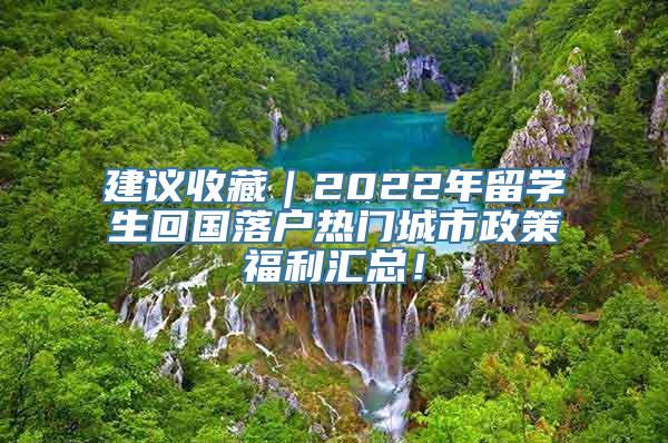 建议收藏｜2022年留学生回国落户热门城市政策福利汇总！