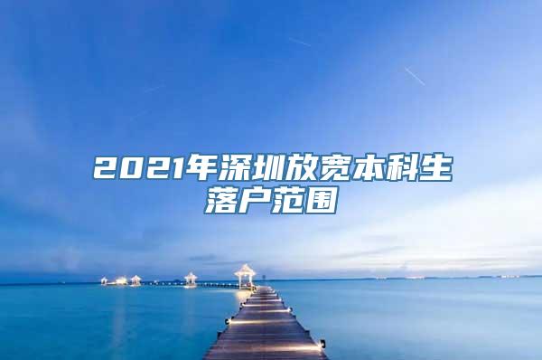 2021年深圳放宽本科生落户范围