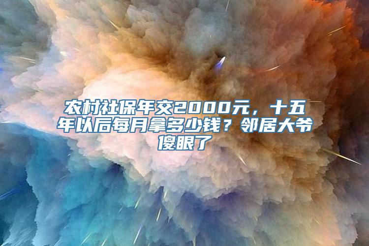 农村社保年交2000元，十五年以后每月拿多少钱？邻居大爷傻眼了