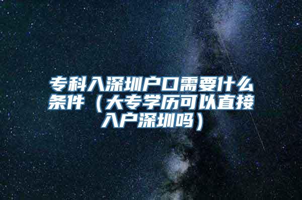 专科入深圳户口需要什么条件（大专学历可以直接入户深圳吗）