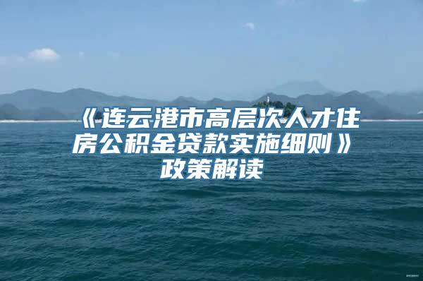 《连云港市高层次人才住房公积金贷款实施细则》政策解读