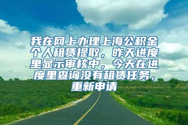 我在网上办理上海公积金个人租赁提取，昨天进度里显示审核中，今天在进度里查询没有租赁任务，重新申请