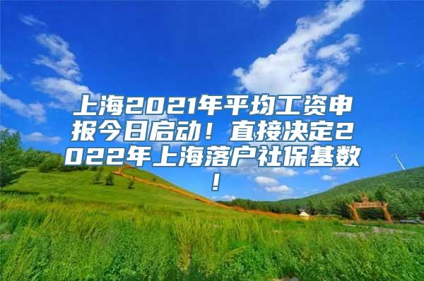 上海2021年平均工资申报今日启动！直接决定2022年上海落户社保基数！