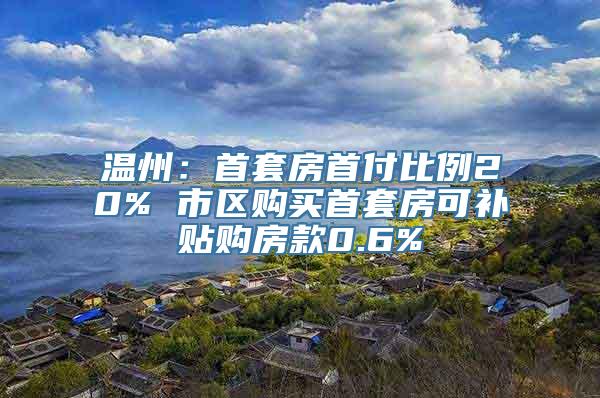 温州：首套房首付比例20% 市区购买首套房可补贴购房款0.6%