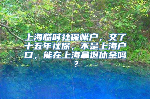 上海临时社保帐户，交了十五年社保，不是上海户口，能在上海拿退休金吗？