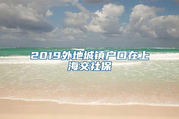 2019外地城镇户口在上海交社保