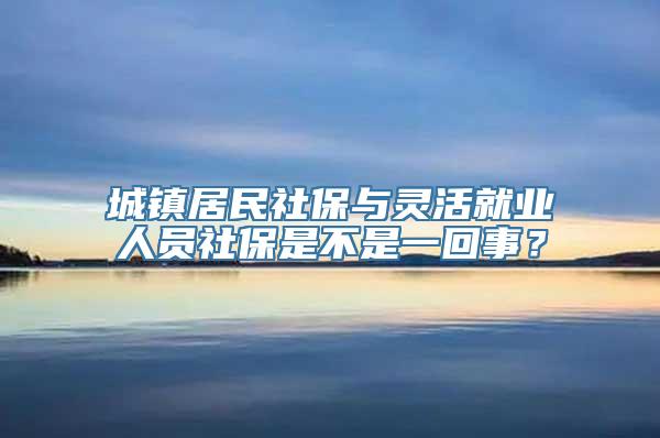 城镇居民社保与灵活就业人员社保是不是一回事？