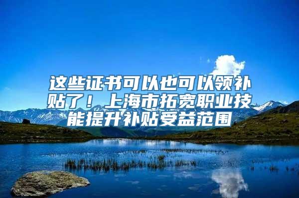 这些证书可以也可以领补贴了！上海市拓宽职业技能提升补贴受益范围