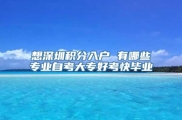 想深圳积分入户 有哪些专业自考大专好考快毕业