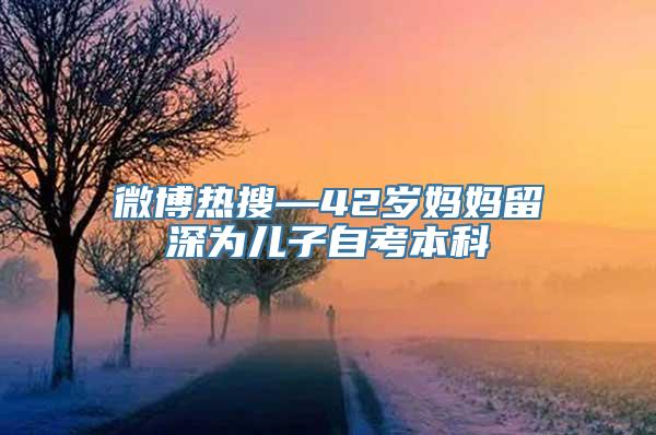 微博热搜—42岁妈妈留深为儿子自考本科