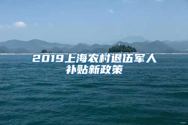 2019上海农村退伍军人补贴新政策