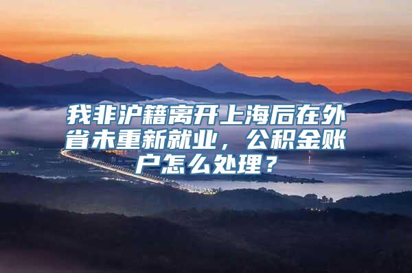 我非沪籍离开上海后在外省未重新就业，公积金账户怎么处理？