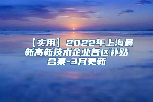 【实用】2022年上海最新高新技术企业各区补贴合集-3月更新