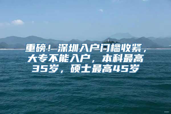 重磅！深圳入户门槛收紧，大专不能入户，本科最高35岁，硕士最高45岁