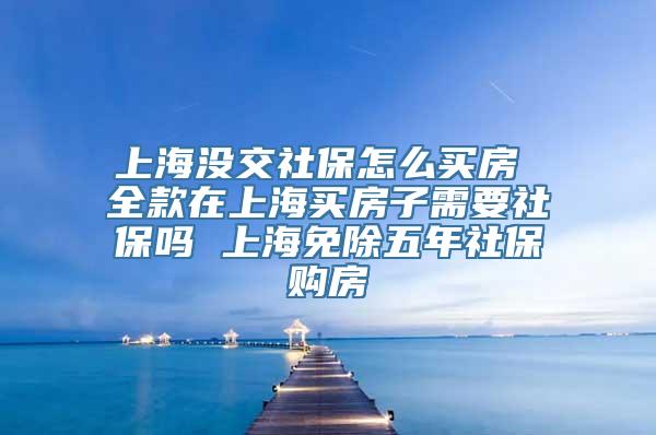 上海没交社保怎么买房 全款在上海买房子需要社保吗 上海免除五年社保购房