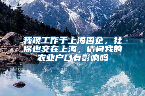 我现工作于上海国企，社保也交在上海，请问我的农业户口有影响吗