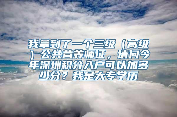 我拿到了一个三级（高级）公共营养师证，请问今年深圳积分入户可以加多少分？我是大专学历