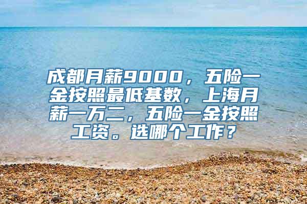 成都月薪9000，五险一金按照最低基数，上海月薪一万二，五险一金按照工资。选哪个工作？