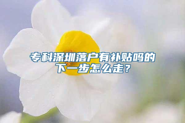 专科深圳落户有补贴吗的下一步怎么走？