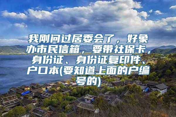 我刚问过居委会了，好象办市民信箱，要带社保卡，身份证、身份证复印件、户口本(要知道上面的户编号的)