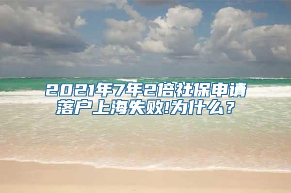 2021年7年2倍社保申请落户上海失败!为什么？