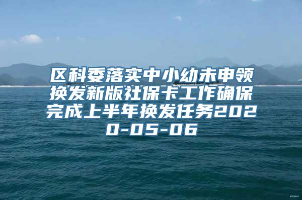 区科委落实中小幼未申领换发新版社保卡工作确保完成上半年换发任务2020-05-06