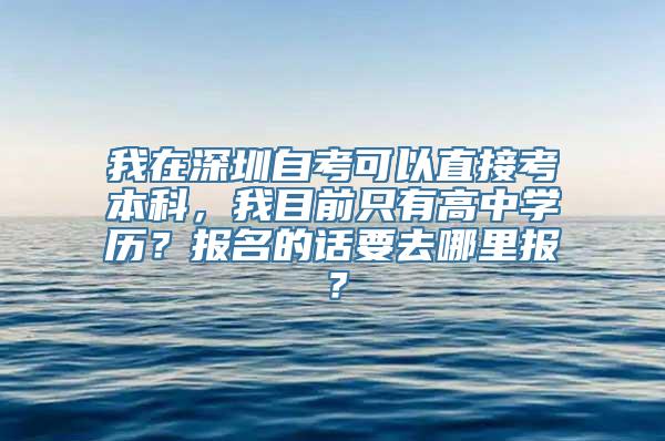 我在深圳自考可以直接考本科，我目前只有高中学历？报名的话要去哪里报？