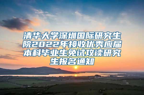 清华大学深圳国际研究生院2022年接收优秀应届本科毕业生免试攻读研究生报名通知