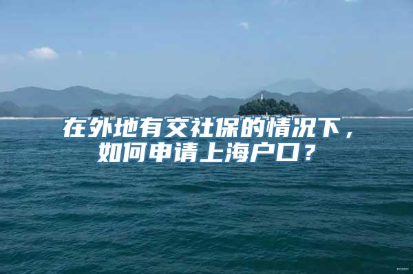 在外地有交社保的情况下，如何申请上海户口？